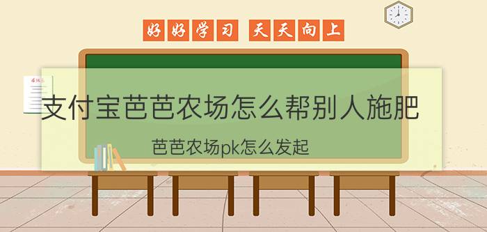 支付宝芭芭农场怎么帮别人施肥 芭芭农场pk怎么发起？